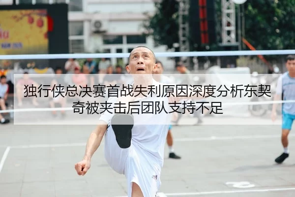 独行侠总决赛首战失利原因深度分析东契奇被夹击后团队支持不足