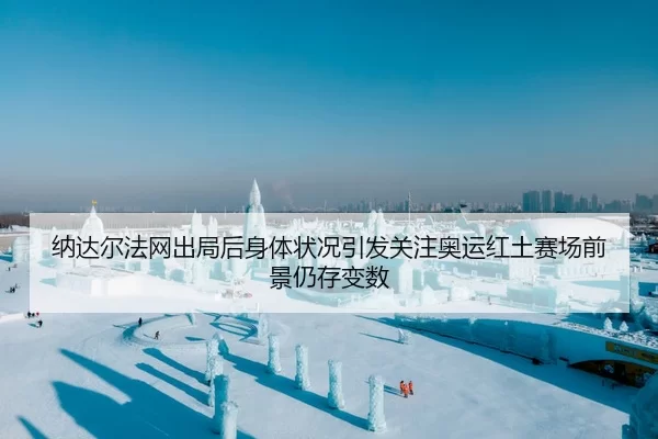 纳达尔法网出局后身体状况引发关注奥运红土赛场前景仍存变数（huangguanyule）