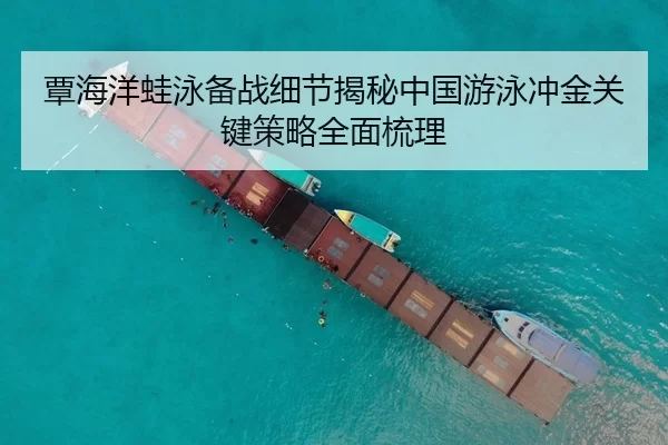 覃海洋蛙泳备战细节揭秘中国游泳冲金关键策略全面梳理