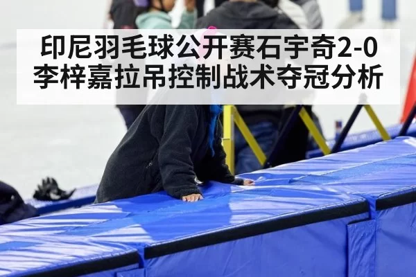 印尼羽毛球公开赛石宇奇2-0李梓嘉拉吊控制战术夺冠分析 | huangguanyule