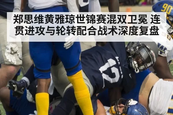 郑思维黄雅琼世锦赛混双卫冕 连贯进攻与轮转配合战术深度复盘 | huangguanyule