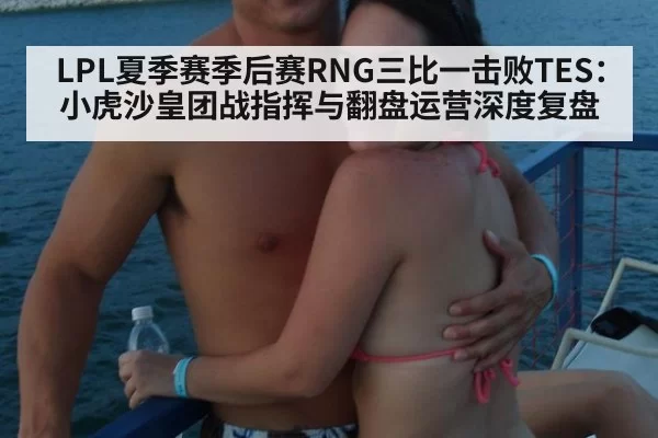 LPL夏季赛季后赛RNG三比一击败TES：小虎沙皇团战指挥与翻盘运营深度复盘 | huangguanyule