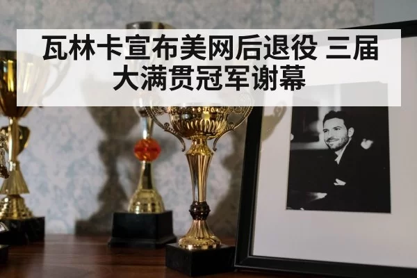 瓦林卡宣布美网后退役 三届大满贯冠军谢幕 | huangguanyule