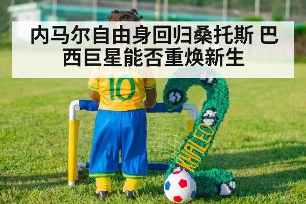 内马尔自由身回归桑托斯 巴西巨星能否重焕新生 | huangguanyule