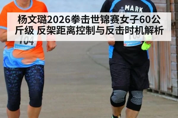 杨文璐2026拳击世锦赛女子60公斤级 反架距离控制与反击时机解析 - huangguanyule